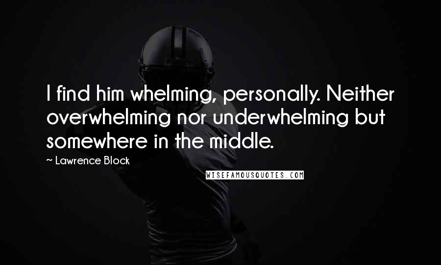 Lawrence Block Quotes: I find him whelming, personally. Neither overwhelming nor underwhelming but somewhere in the middle.