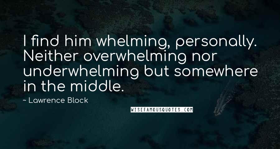 Lawrence Block Quotes: I find him whelming, personally. Neither overwhelming nor underwhelming but somewhere in the middle.