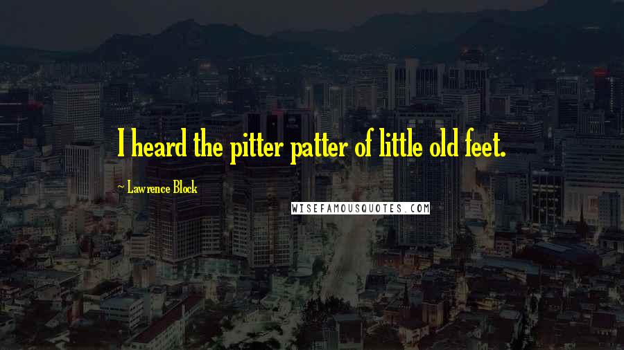 Lawrence Block Quotes: I heard the pitter patter of little old feet.