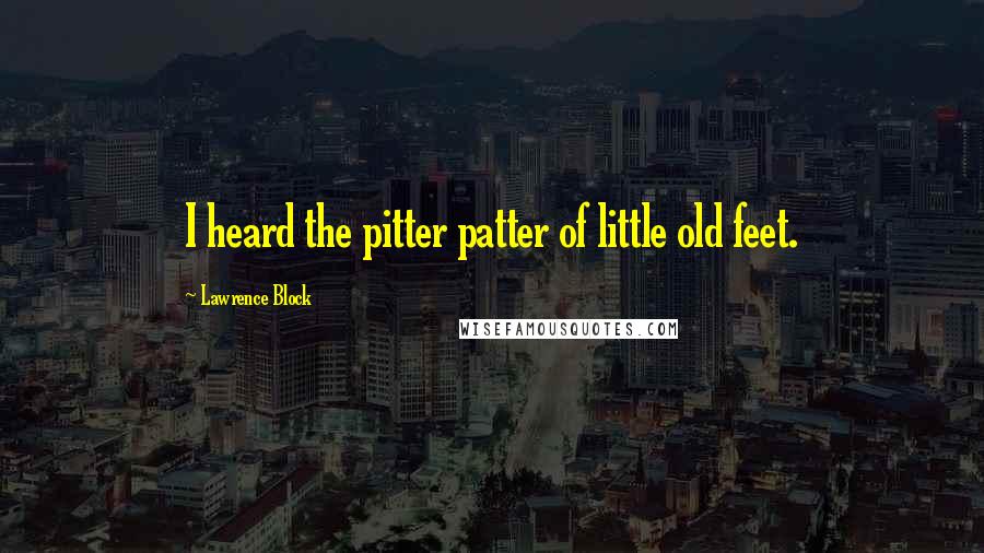 Lawrence Block Quotes: I heard the pitter patter of little old feet.