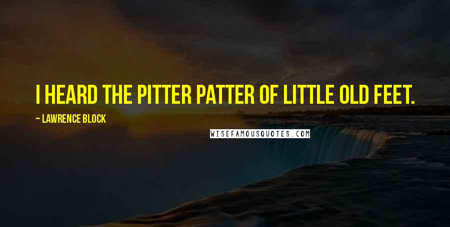 Lawrence Block Quotes: I heard the pitter patter of little old feet.