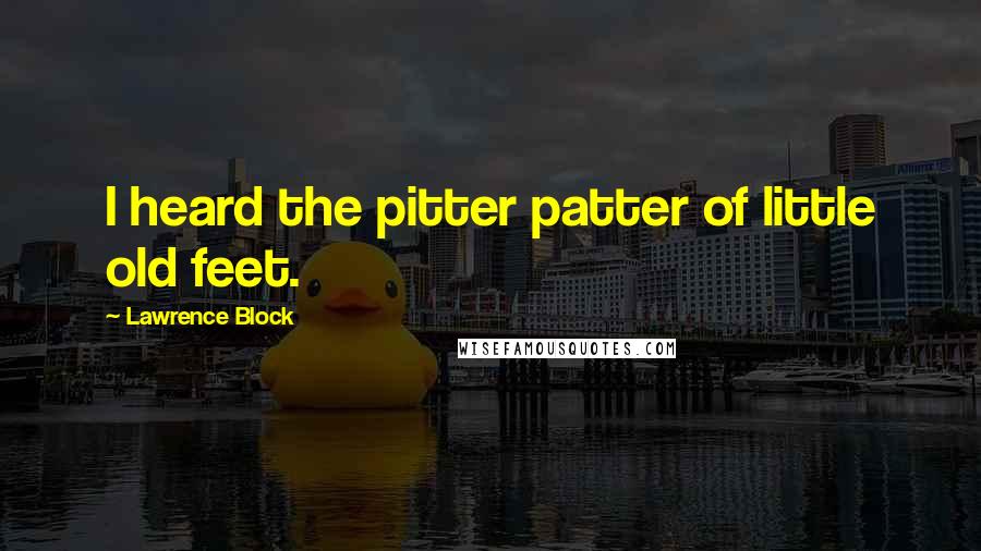 Lawrence Block Quotes: I heard the pitter patter of little old feet.