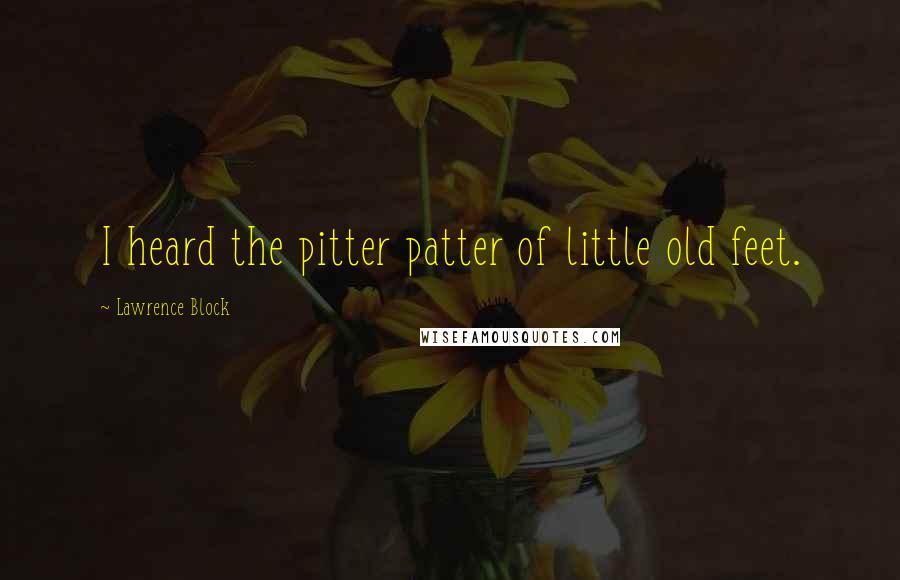 Lawrence Block Quotes: I heard the pitter patter of little old feet.