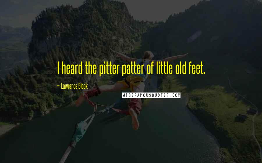 Lawrence Block Quotes: I heard the pitter patter of little old feet.