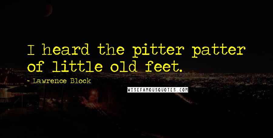 Lawrence Block Quotes: I heard the pitter patter of little old feet.