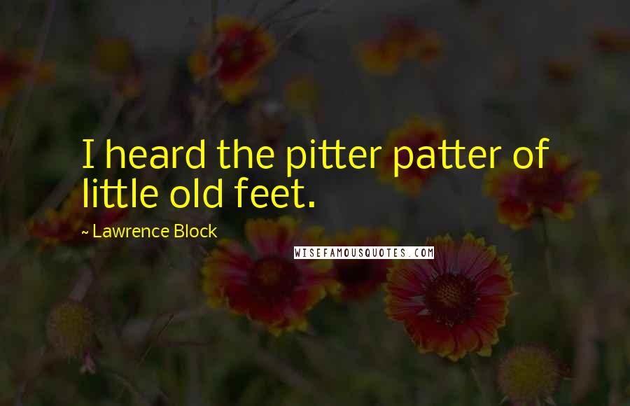 Lawrence Block Quotes: I heard the pitter patter of little old feet.