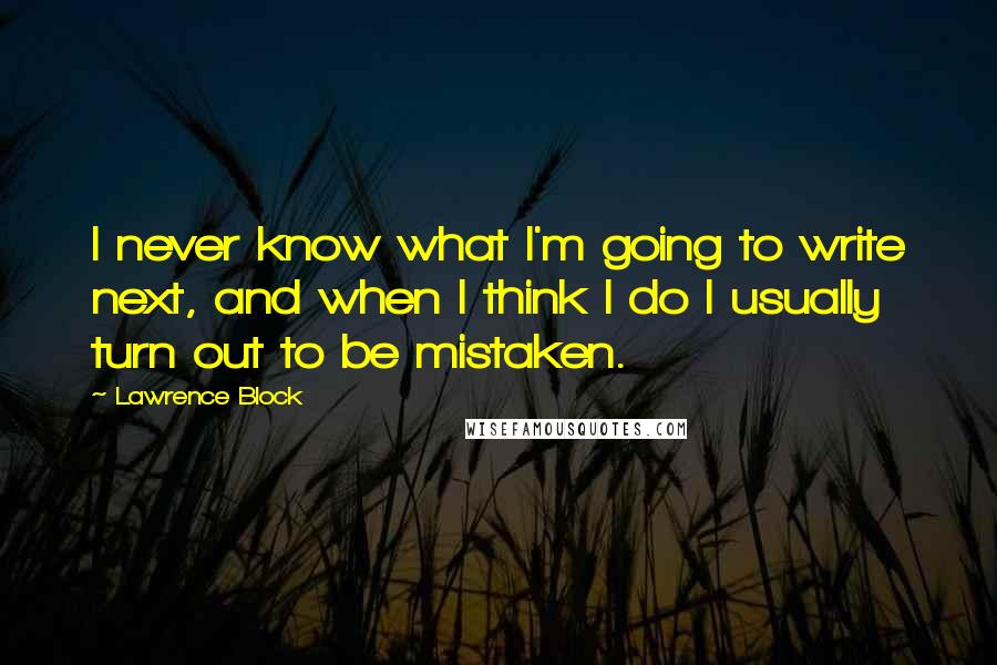 Lawrence Block Quotes: I never know what I'm going to write next, and when I think I do I usually turn out to be mistaken.