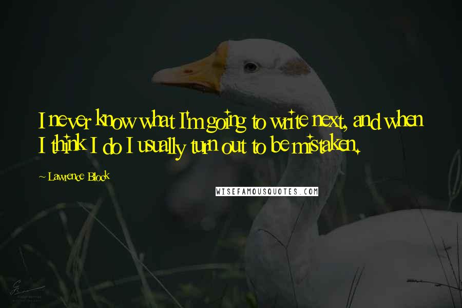 Lawrence Block Quotes: I never know what I'm going to write next, and when I think I do I usually turn out to be mistaken.