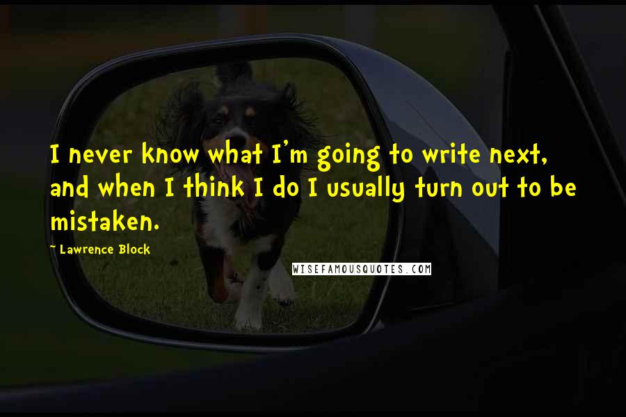 Lawrence Block Quotes: I never know what I'm going to write next, and when I think I do I usually turn out to be mistaken.