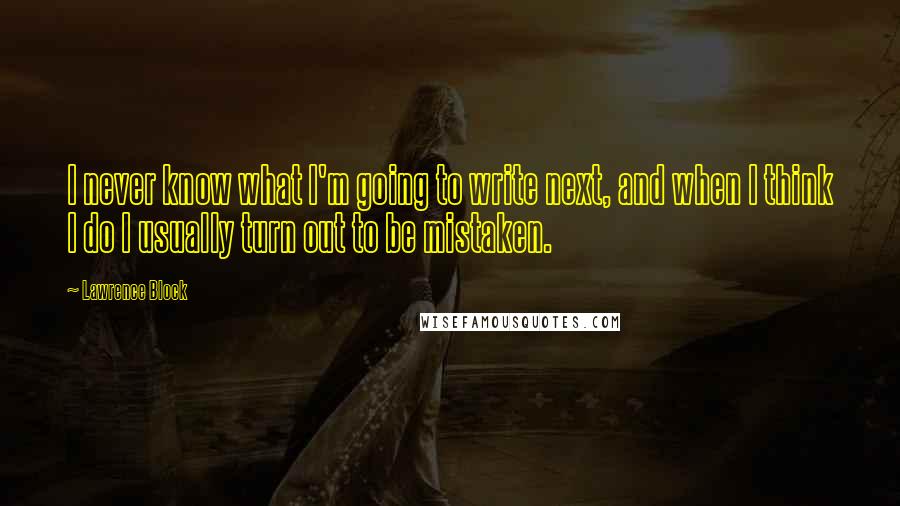 Lawrence Block Quotes: I never know what I'm going to write next, and when I think I do I usually turn out to be mistaken.