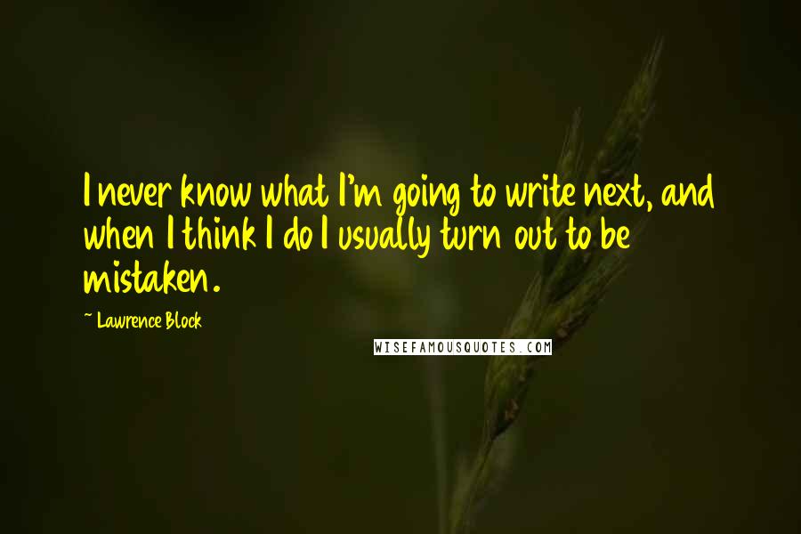 Lawrence Block Quotes: I never know what I'm going to write next, and when I think I do I usually turn out to be mistaken.