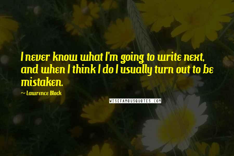 Lawrence Block Quotes: I never know what I'm going to write next, and when I think I do I usually turn out to be mistaken.