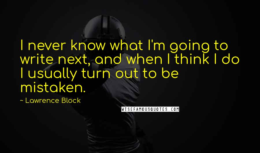 Lawrence Block Quotes: I never know what I'm going to write next, and when I think I do I usually turn out to be mistaken.