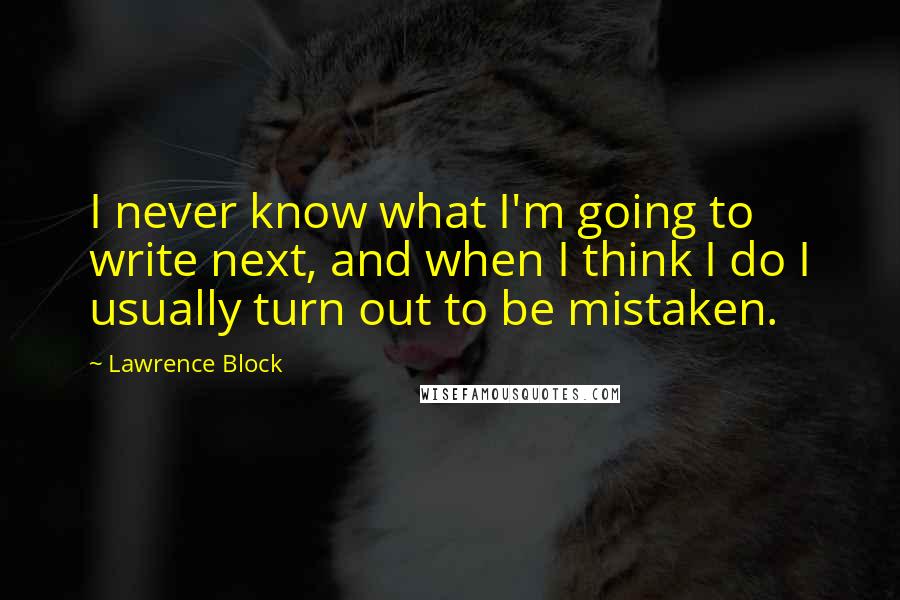 Lawrence Block Quotes: I never know what I'm going to write next, and when I think I do I usually turn out to be mistaken.