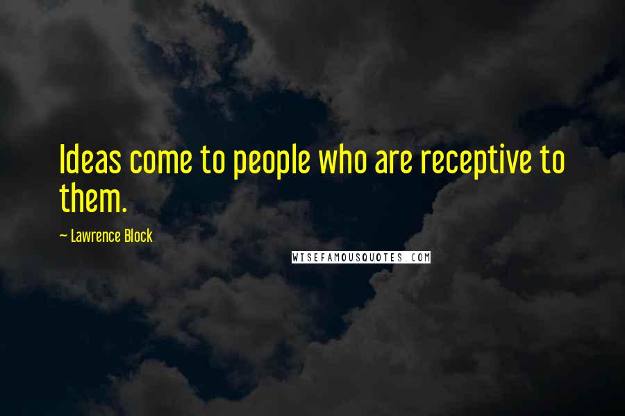 Lawrence Block Quotes: Ideas come to people who are receptive to them.