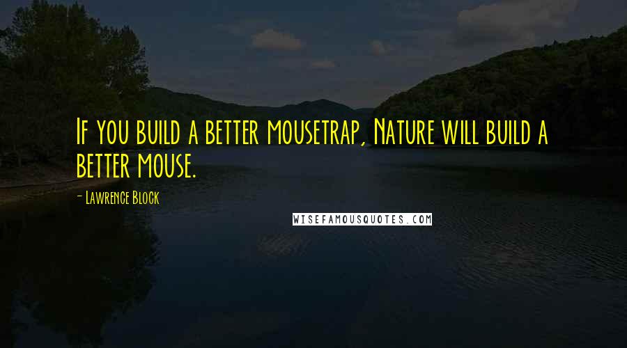 Lawrence Block Quotes: If you build a better mousetrap, Nature will build a better mouse.