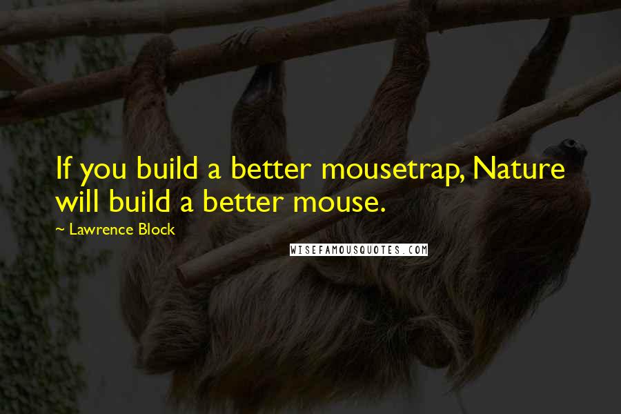 Lawrence Block Quotes: If you build a better mousetrap, Nature will build a better mouse.