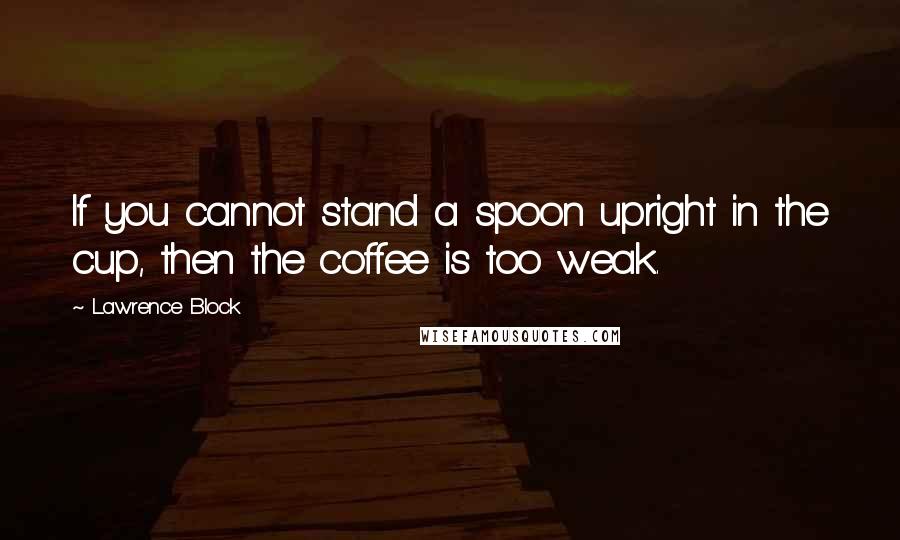 Lawrence Block Quotes: If you cannot stand a spoon upright in the cup, then the coffee is too weak.