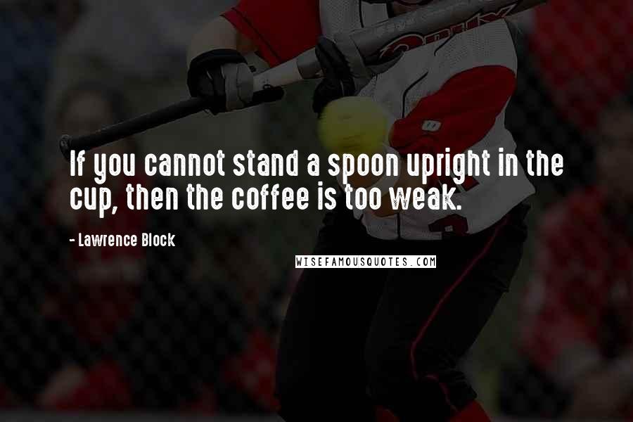 Lawrence Block Quotes: If you cannot stand a spoon upright in the cup, then the coffee is too weak.