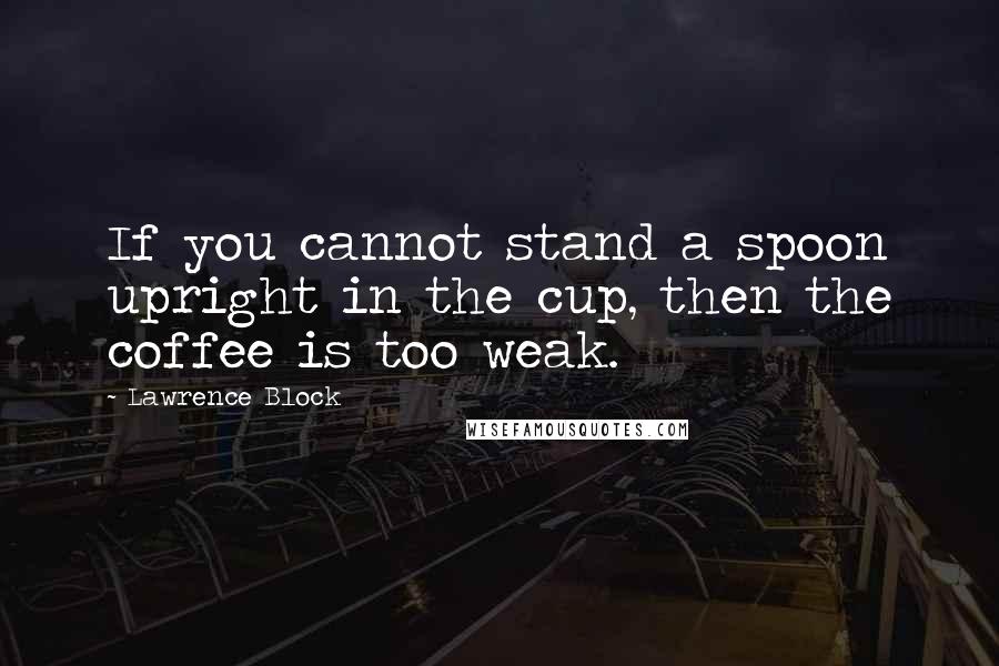 Lawrence Block Quotes: If you cannot stand a spoon upright in the cup, then the coffee is too weak.