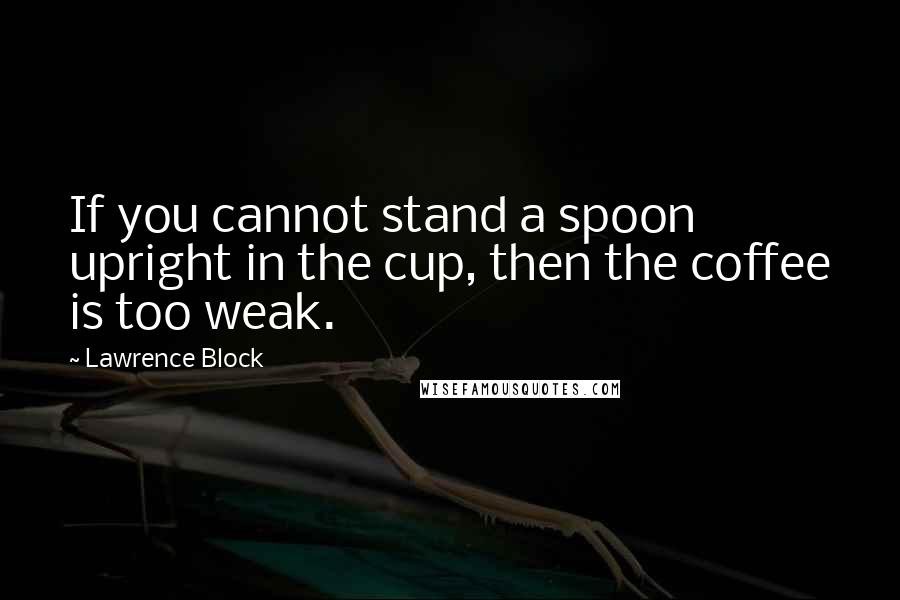 Lawrence Block Quotes: If you cannot stand a spoon upright in the cup, then the coffee is too weak.