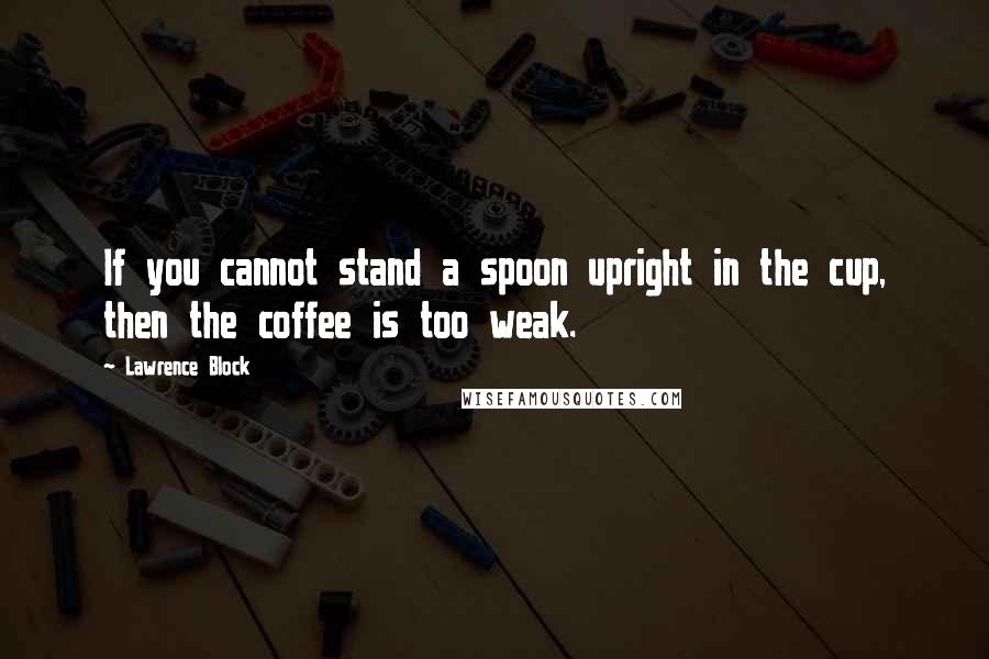 Lawrence Block Quotes: If you cannot stand a spoon upright in the cup, then the coffee is too weak.