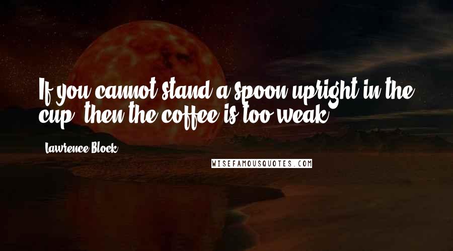 Lawrence Block Quotes: If you cannot stand a spoon upright in the cup, then the coffee is too weak.