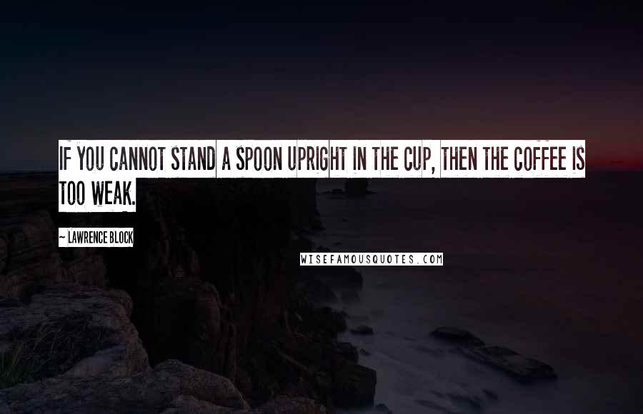 Lawrence Block Quotes: If you cannot stand a spoon upright in the cup, then the coffee is too weak.