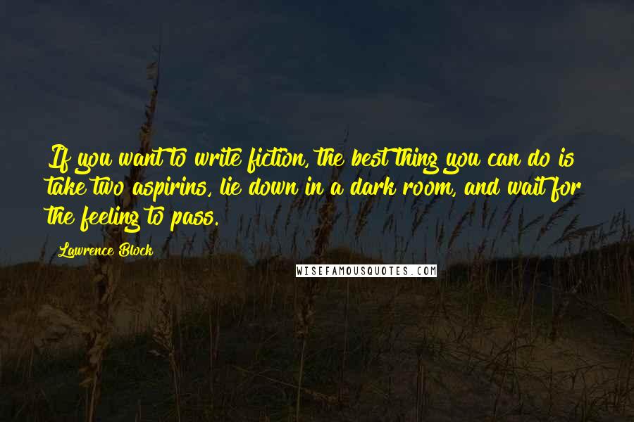 Lawrence Block Quotes: If you want to write fiction, the best thing you can do is take two aspirins, lie down in a dark room, and wait for the feeling to pass.