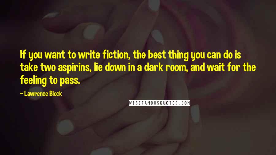 Lawrence Block Quotes: If you want to write fiction, the best thing you can do is take two aspirins, lie down in a dark room, and wait for the feeling to pass.