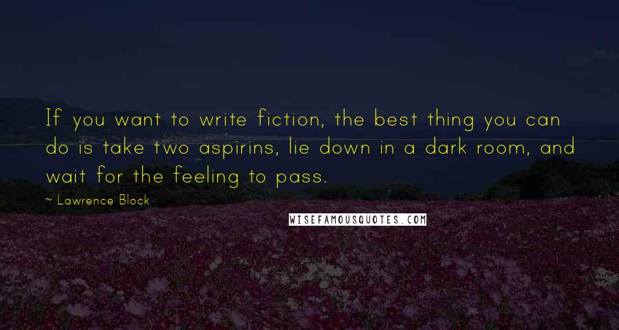 Lawrence Block Quotes: If you want to write fiction, the best thing you can do is take two aspirins, lie down in a dark room, and wait for the feeling to pass.