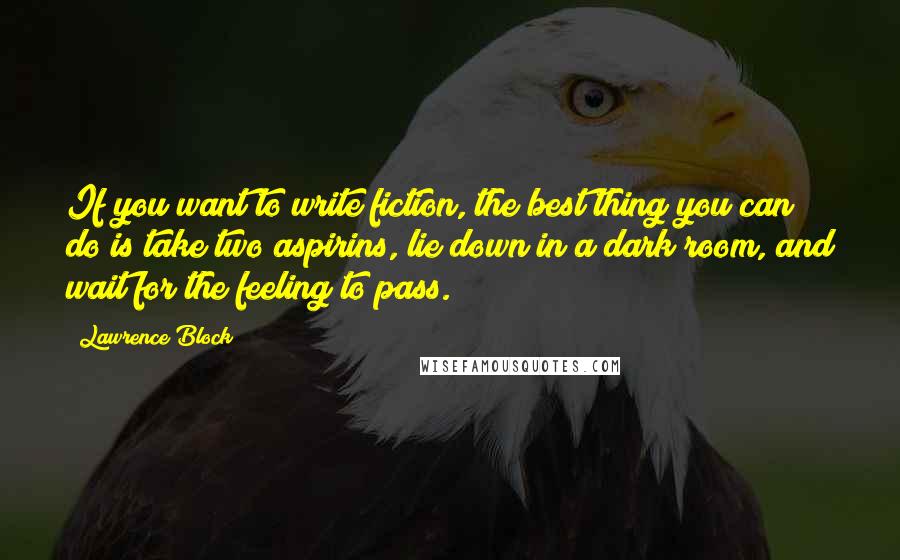 Lawrence Block Quotes: If you want to write fiction, the best thing you can do is take two aspirins, lie down in a dark room, and wait for the feeling to pass.