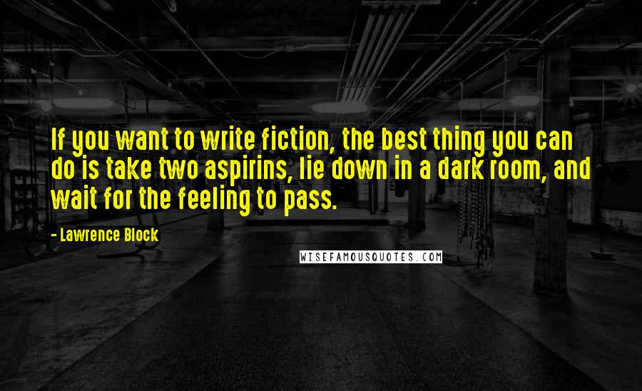 Lawrence Block Quotes: If you want to write fiction, the best thing you can do is take two aspirins, lie down in a dark room, and wait for the feeling to pass.