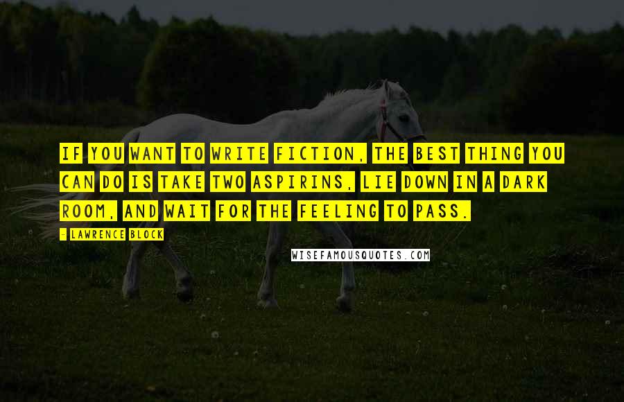 Lawrence Block Quotes: If you want to write fiction, the best thing you can do is take two aspirins, lie down in a dark room, and wait for the feeling to pass.