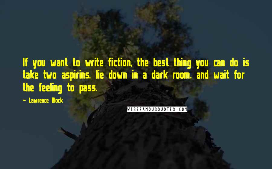 Lawrence Block Quotes: If you want to write fiction, the best thing you can do is take two aspirins, lie down in a dark room, and wait for the feeling to pass.