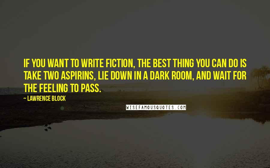 Lawrence Block Quotes: If you want to write fiction, the best thing you can do is take two aspirins, lie down in a dark room, and wait for the feeling to pass.