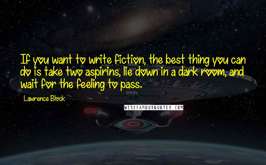 Lawrence Block Quotes: If you want to write fiction, the best thing you can do is take two aspirins, lie down in a dark room, and wait for the feeling to pass.