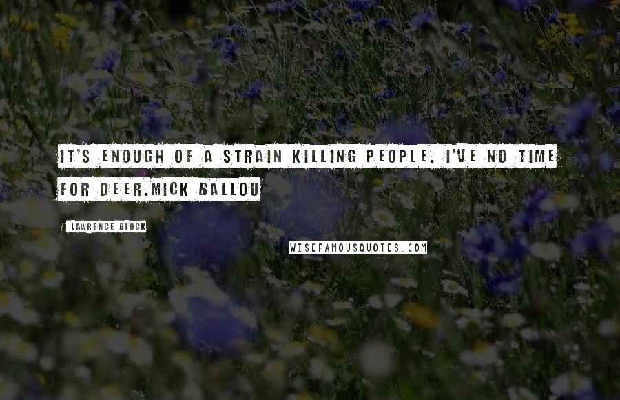 Lawrence Block Quotes: It's enough of a strain killing people. I've no time for deer.Mick Ballou