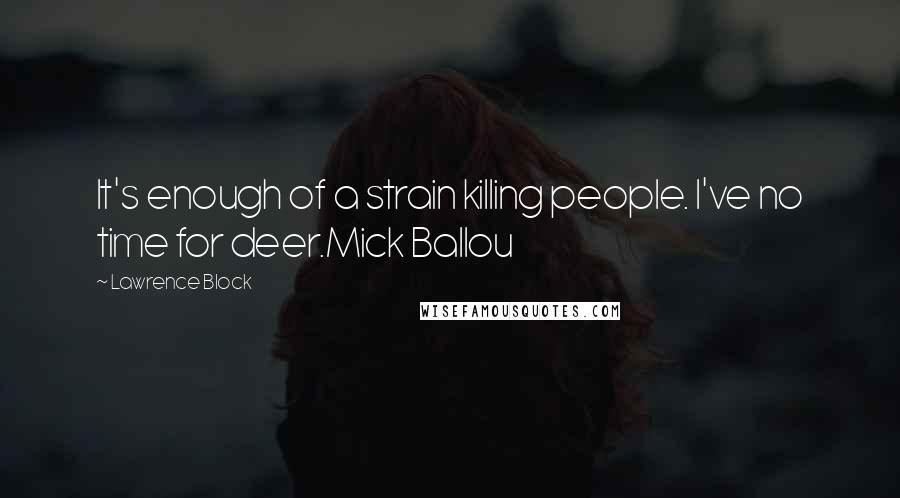 Lawrence Block Quotes: It's enough of a strain killing people. I've no time for deer.Mick Ballou