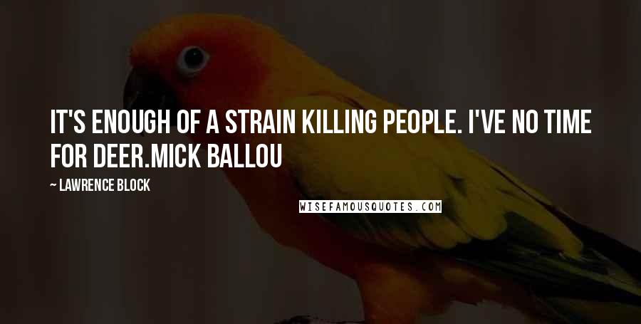 Lawrence Block Quotes: It's enough of a strain killing people. I've no time for deer.Mick Ballou