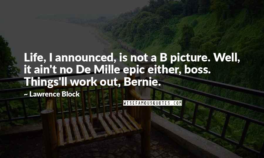 Lawrence Block Quotes: Life, I announced, is not a B picture. Well, it ain't no De Mille epic either, boss. Things'll work out, Bernie.