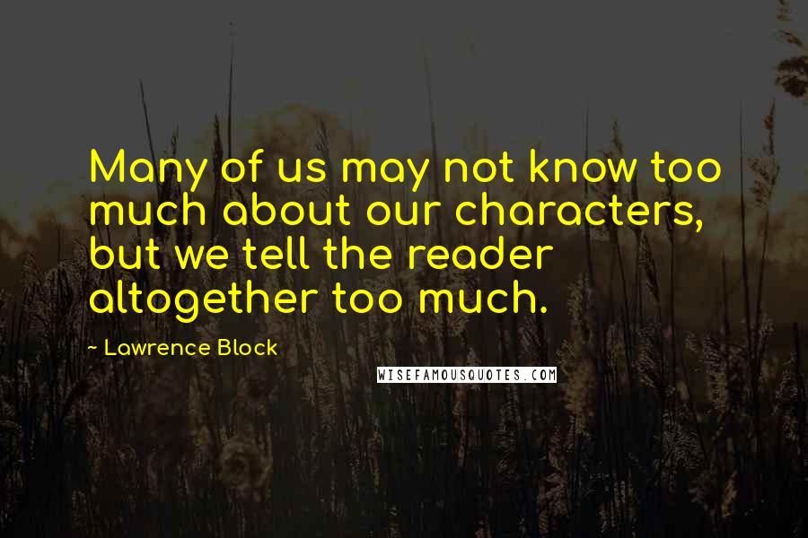 Lawrence Block Quotes: Many of us may not know too much about our characters, but we tell the reader altogether too much.