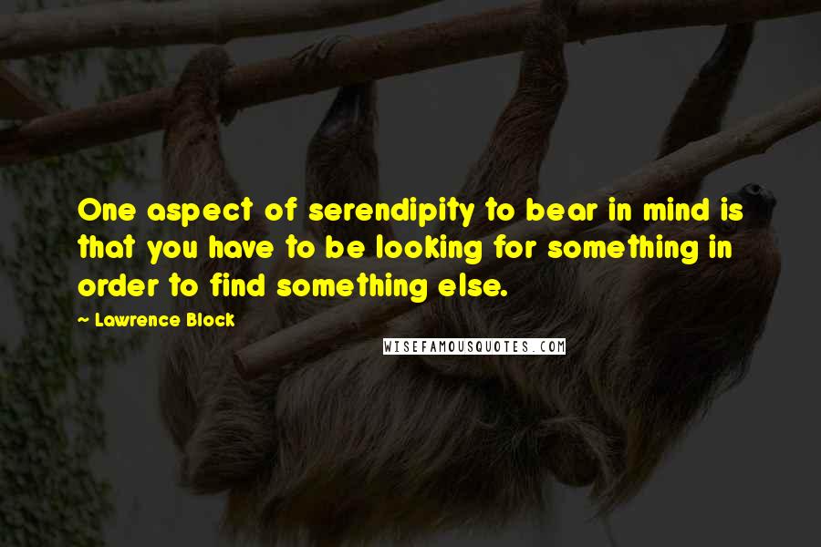 Lawrence Block Quotes: One aspect of serendipity to bear in mind is that you have to be looking for something in order to find something else.
