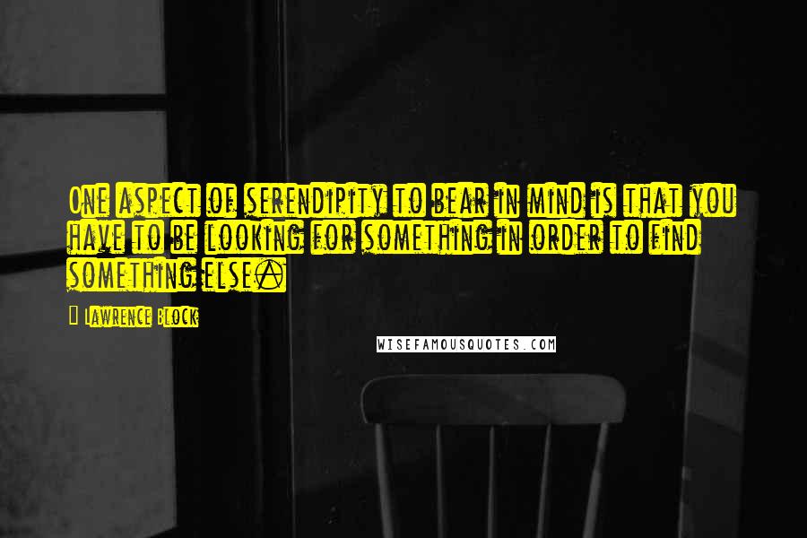 Lawrence Block Quotes: One aspect of serendipity to bear in mind is that you have to be looking for something in order to find something else.