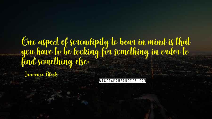 Lawrence Block Quotes: One aspect of serendipity to bear in mind is that you have to be looking for something in order to find something else.