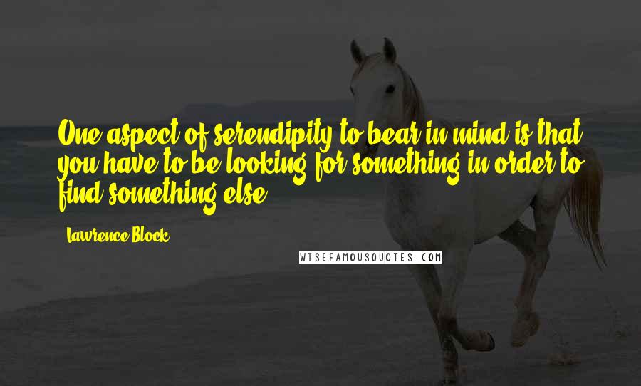 Lawrence Block Quotes: One aspect of serendipity to bear in mind is that you have to be looking for something in order to find something else.