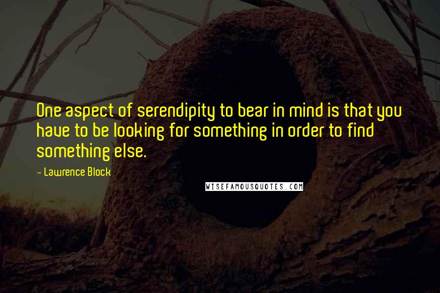 Lawrence Block Quotes: One aspect of serendipity to bear in mind is that you have to be looking for something in order to find something else.