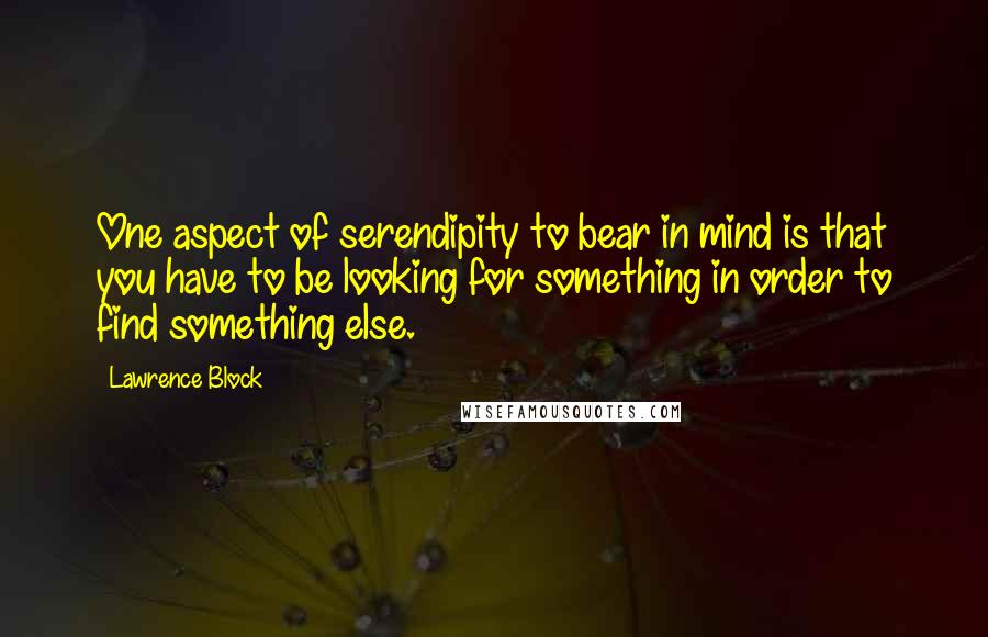 Lawrence Block Quotes: One aspect of serendipity to bear in mind is that you have to be looking for something in order to find something else.