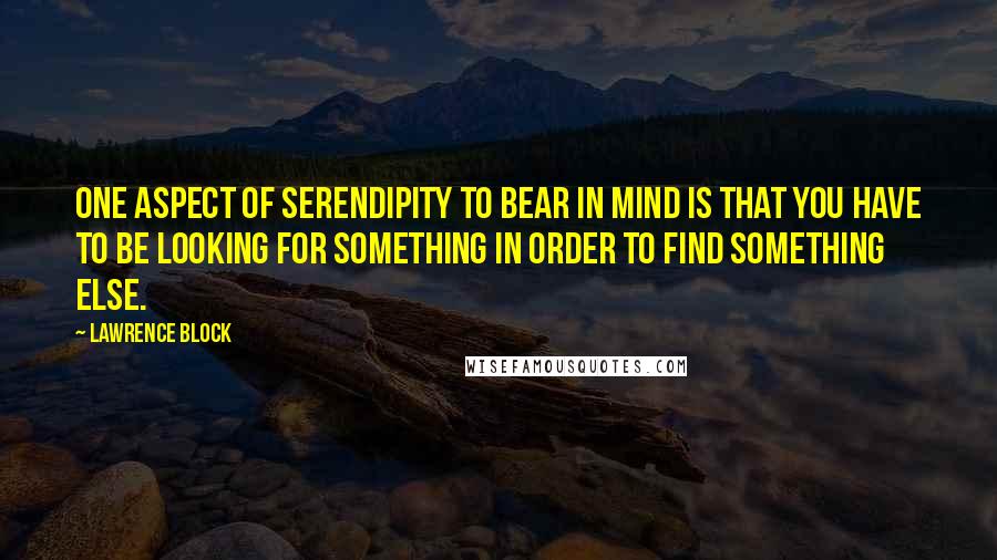 Lawrence Block Quotes: One aspect of serendipity to bear in mind is that you have to be looking for something in order to find something else.