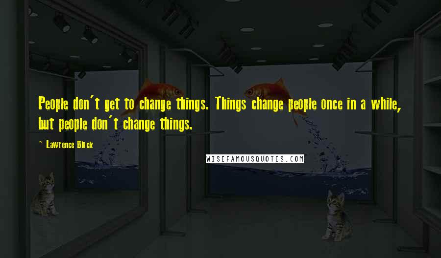 Lawrence Block Quotes: People don't get to change things. Things change people once in a while, but people don't change things.